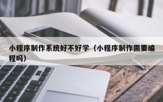 肇庆小程序制作系统好不好学（小程序制作需要编程吗）