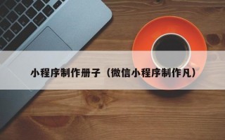 肇庆小程序制作册子（微信小程序制作凡）