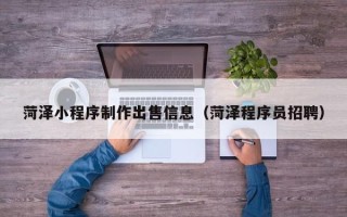 肇庆菏泽小程序制作出售信息（菏泽程序员招聘）