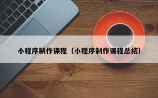肇庆小程序制作课程（小程序制作课程总结）