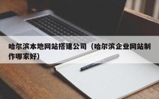 肇庆哈尔滨本地网站搭建公司（哈尔滨企业网站制作哪家好）