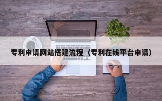 肇庆专利申请网站搭建流程（专利在线平台申请）