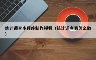 肇庆统计调查小程序制作视频（统计调查表怎么做）