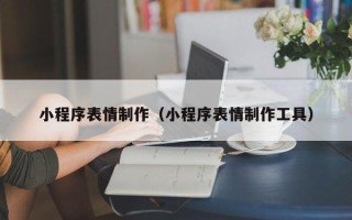 肇庆小程序表情制作（小程序表情制作工具）