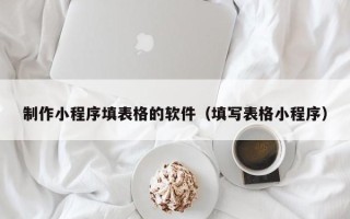 肇庆制作小程序填表格的软件（填写表格小程序）