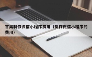 肇庆甘肃制作微信小程序费用（制作微信小程序的费用）