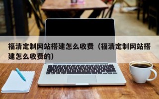 肇庆福清定制网站搭建怎么收费（福清定制网站搭建怎么收费的）