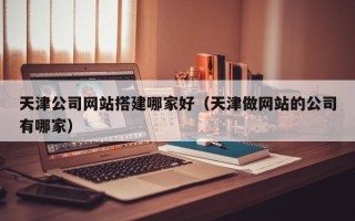 肇庆天津公司网站搭建哪家好（天津做网站的公司有哪家）
