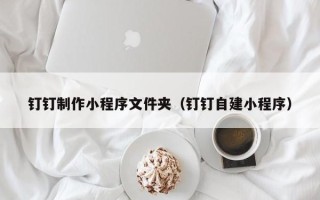 肇庆钉钉制作小程序文件夹（钉钉自建小程序）