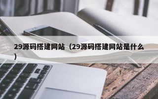 肇庆29源码搭建网站（29源码搭建网站是什么）