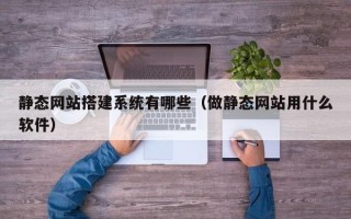 肇庆静态网站搭建系统有哪些（做静态网站用什么软件）