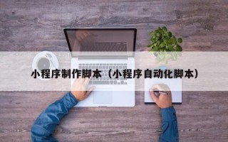 肇庆小程序制作脚本（小程序自动化脚本）