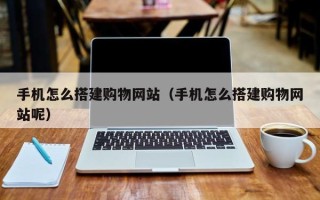 肇庆手机怎么搭建购物网站（手机怎么搭建购物网站呢）