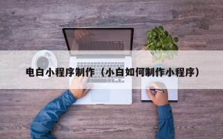 肇庆电白小程序制作（小白如何制作小程序）