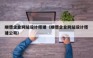 肇庆顺德企业网站设计搭建（顺德企业网站设计搭建公司）