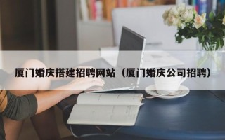 肇庆厦门婚庆搭建招聘网站（厦门婚庆公司招聘）