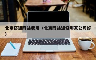 肇庆北京搭建网站费用（北京网站建设哪家公司好）