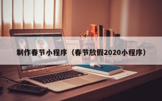 肇庆制作春节小程序（春节放假2020小程序）