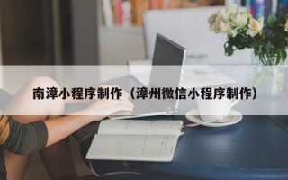 肇庆南漳小程序制作（漳州微信小程序制作）