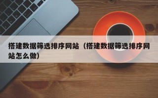 肇庆搭建数据筛选排序网站（搭建数据筛选排序网站怎么做）