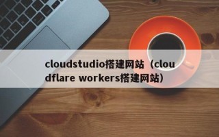 肇庆cloudstudio搭建网站（cloudflare workers搭建网站）