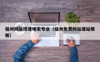 肇庆福州网站搭建哪家专业（福州免费网站建站模板）