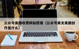 肇庆公众号美图收费网站搭建（公众号美文美图创作是什么）