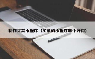 肇庆制作买菜小程序（买菜的小程序哪个好用）