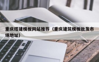 肇庆重庆搭建模板网站推荐（重庆建筑模板批发市场地址）
