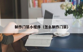 肇庆制作门禁小程序（怎么制作门禁）