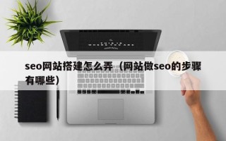 肇庆seo网站搭建怎么弄（网站做seo的步骤有哪些）