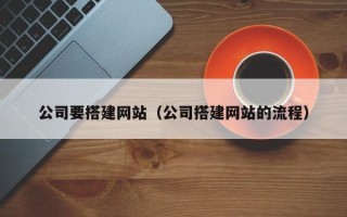肇庆公司要搭建网站（公司搭建网站的流程）